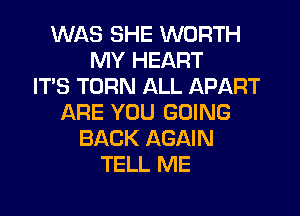 WAS SHE WORTH
MY HEART
IT'S TURN ALL APART
LXRE YOU GOING
BACK AGAIN
TELL ME