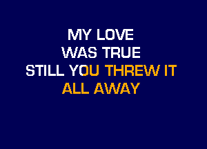 MY LOVE
WAS TRUE
STILL YOU THREW IT

ALL AWAY