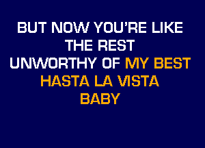 BUT NOW YOU'RE LIKE
THE REST
UNWORTHY OF MY BEST
HASTA LA VISTA
BABY