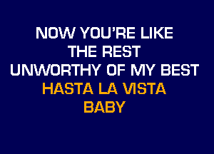 NOW YOU'RE LIKE
THE REST
UNWORTHY OF MY BEST
HASTA LA VISTA
BABY