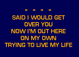 SAID I WOULD GET
OVER YOU
NOW I'M OUT HERE
ON MY OWN
TRYING TO LIVE MY LIFE