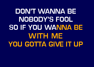 DON'T WANNA BE
NOBODYB FOOL
SO IF YOU WANNA BE
WITH ME
YOU GOTTA GIVE IT UP