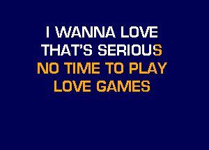 I WANNA LOVE
THAT'S SERIOUS
N0 TIME TO PLAY

LOVE GAMES