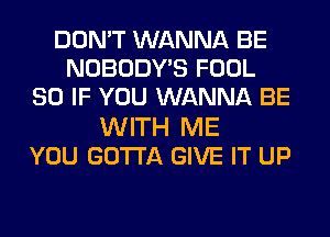 DON'T WANNA BE
NOBODYB FOOL
SO IF YOU WANNA BE
WITH ME
YOU GOTTA GIVE IT UP