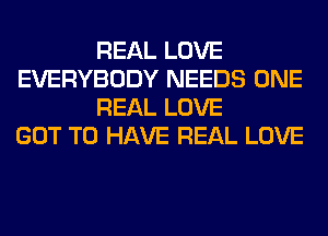 REAL LOVE
EVERYBODY NEEDS ONE
REAL LOVE
GOT TO HAVE REAL LOVE