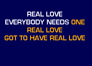 REAL LOVE
EVERYBODY NEEDS ONE
REAL LOVE
GOT TO HAVE REAL LOVE