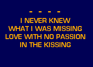 I NEVER KNEW
WHAT I WAS MISSING
LOVE WITH NO PASSION
IN THE KISSING