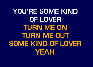 YOU'RE SOME KIND
DFLOVER
TURNPWEON
TURN ME OUT
SOME KIND OF LOVER

YEAH