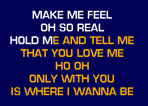 MAKE ME FEEL
0H 80 REAL
HOLD ME AND TELL ME
THAT YOU LOVE ME
HO OH
ONLY WITH YOU
IS WHERE I WANNA BE