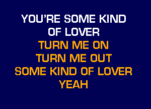 YOU'RE SOME KIND
OF LOVER
TURN ME ON
TURN ME OUT
SOME KIND OF LOVER
YEAH