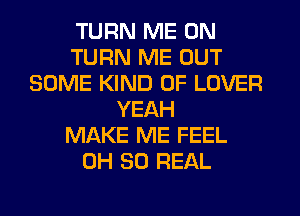 TURN ME ON
TURN ME OUT
SOME KIND OF LOVER
YEAH
MAKE ME FEEL
0H 50 REAL