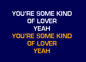 YOU'RE SOME KIND
OF LOVER
YEAH

YOU'RE SOME KIND
OF LOVER
YEAH