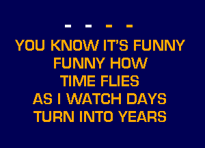 YOU KNOW ITS FUNNY
FUNNY HOW
TIME FLIES
AS I WATCH DAYS
TURN INTO YEARS