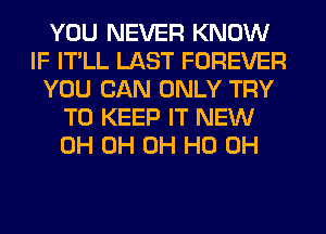 YOU NEVER KNOW
IF IT'LL LAST FOREVER
YOU CAN ONLY TRY
TO KEEP IT NEW
0H 0H OH HO OH