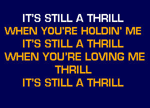 ITAS STILL A THRILL
VUHEN YOU'RE HOLDIN' ME

ITS STILL A THRILL
WHEN YOU'RE LOVING ME
THRILL
ITS STILL A THRILL