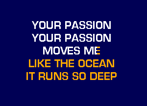 YOUR PASSION
YOUR PASSION
MOVES ME
LIKE THE OCEAN
IT RUNS SO DEEP

g