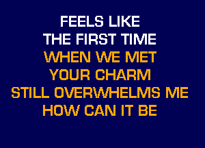 FEELS LIKE
THE FIRST TIME
WHEN WE MET
YOUR CHARM
STILL OVERINHELMS ME
HOW CAN IT BE