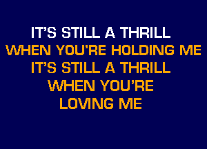 ITS STILL A THRILL
VUHEN YOU'RE HOLDING ME

ITS STILL A THRILL
WHEN YOU'RE
LOVING ME