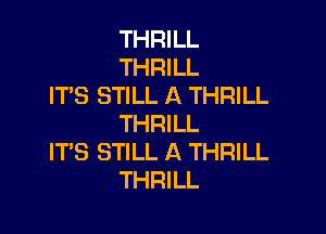 THRILL
THRILL
ITS STILL A THRILL

THRILL
ITS STILL A THRILL
THRILL