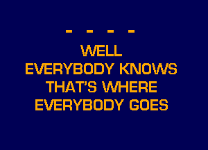 WELL
EVERYBODY KNOWS
THAT'S WHERE
EVERYBODY GOES