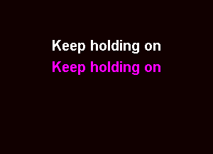 Keep holding on