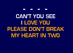 CAN'T YOU SEE
I LOVE YOU
PLEASE DON'T BREAK
MY HEART IN TWO