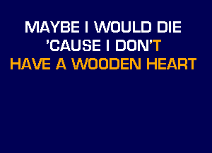 MAYBE I WOULD DIE
'CAUSE I DON'T
HAVE A WOODEN HEART