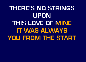 THERE'S N0 STRINGS
UPON
THIS LOVE OF MINE
IT WAS ALWAYS
YOU FROM THE START