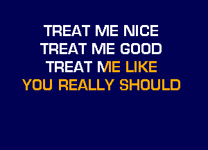 TREAT ME NICE
TREAT ME GOOD
TREAT ME LIKE
YOU REALLY SHOULD