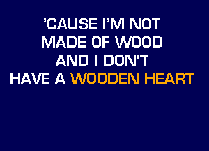 'CAUSE I'M NOT
MADE OF WOOD
AND I DON'T
HAVE A WOODEN HEART