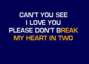 CAN'T YOU SEE
I LOVE YOU
PLEASE DON'T BREAK
MY HEART IN TWO