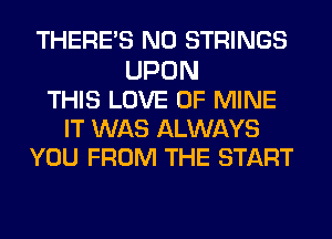 THERE'S N0 STRINGS
UPON
THIS LOVE OF MINE
IT WAS ALWAYS
YOU FROM THE START