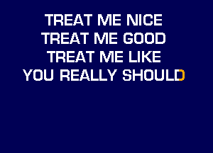 TREAT ME NICE
TREAT ME GOOD
TREAT ME LIKE
YOU REALLY SHOULD