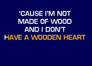 'CAUSE I'M NOT
MADE OF WOOD
AND I DON'T
HAVE A WOODEN HEART