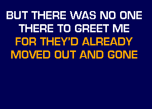 BUT THERE WAS NO ONE
THERE T0 GREET ME
FOR THEY'D ALREADY

MOVED OUT AND GONE