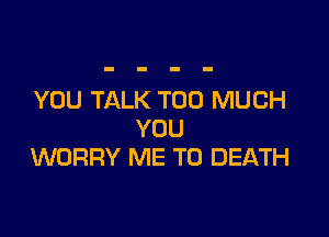 YOU TALK TOO MUCH

YOU
WORRY ME TO DEATH