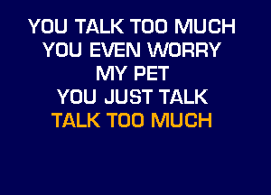 YOU TALK TOO MUCH
YOU EVEN WORRY
MY PET
YOU JUST TALK
TALK TOO MUCH