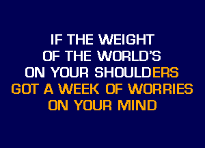 IF THE WEIGHT
OF THE WORLD'S
ON YOUR SHOULDERS
GOT A WEEK OF WORRIES
ON YOUR MIND