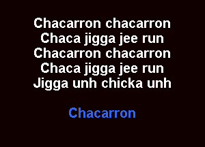 Chacarron chacarron
Chaca jigga jee run
Chacarron chacarron
Chacajigga jee run
Jigga unh chicka unh

g