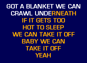 GOT A BLANKET WE CAN
CRAWL UNDERNEATH
IF IT GETS TOD
HOT TU SLEEP
WE CAN TAKE IT OFF
BABY WE CAN
TAKE IT OFF
YEAH