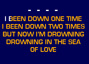 I BEEN DOWN ONE TIME
I BEEN DOWN TWO TIMES
BUT NOW I'M BROWNING

BROWNING IN THE SEA

OF LOVE
