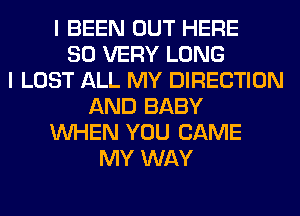 I BEEN OUT HERE
SO VERY LONG
I LOST ALL MY DIRECTION
AND BABY
WHEN YOU CAME
MY WAY