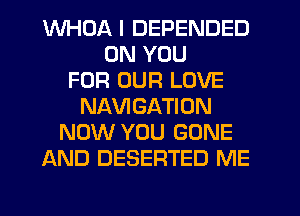 WHDA I DEPENDED
ON YOU
FOR OUR LOVE
NAVIGATION
NOW YOU GONE
AND DESERTED ME