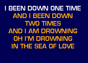 I BEEN DOWN ONE TIME
AND I BEEN DOWN
TWO TIMES
AND I AM BROWNING
0H I'M BROWNING
IN THE SEA OF LOVE