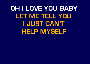 OH I LOVE YOU BABY
LET ME TELL YOU
I JUST CAN'T
HELP MYSELF