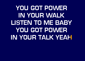 YOU GOT POWER
IN YOUR WALK
LISTEN TO ME BABY
YOU GOT POWER
IN YOUR TALK YEAH