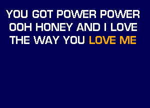 YOU GOT POWER POWER
00H HONEY AND I LOVE
THE WAY YOU LOVE ME