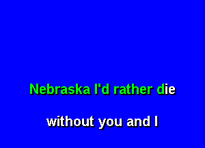 Nebraska I'd rather die

without you and l