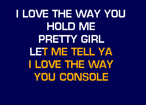 I LOVE THE WAY YOU
HOLD ME
PRETTY GIRL
LET ME TELL YA
I LOVE THE WAY
YOU CONSOLE