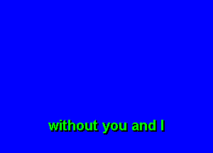 without you and l